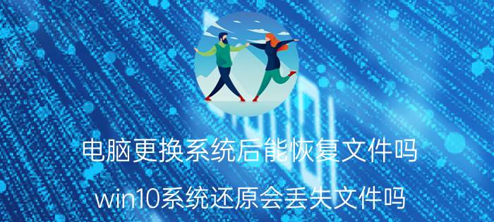 电脑更换系统后能恢复文件吗 win10系统还原会丢失文件吗？